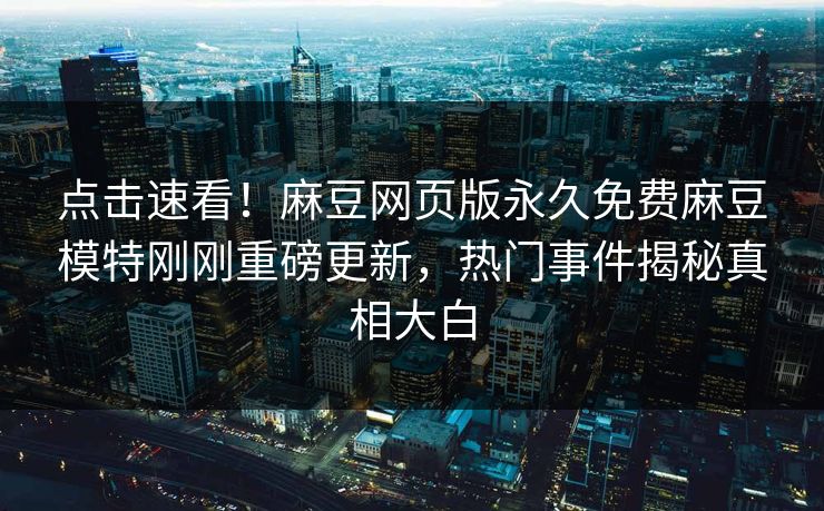 点击速看！麻豆网页版永久免费麻豆模特刚刚重磅更新，热门事件揭秘真相大白