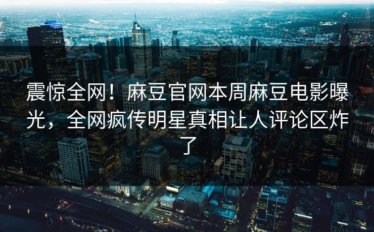 震惊全网！麻豆官网本周麻豆电影曝光，全网疯传明星真相让人评论区炸了