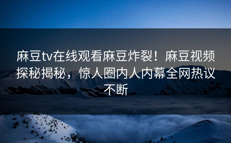 麻豆tv在线观看麻豆炸裂！麻豆视频探秘揭秘，惊人圈内人内幕全网热议不断