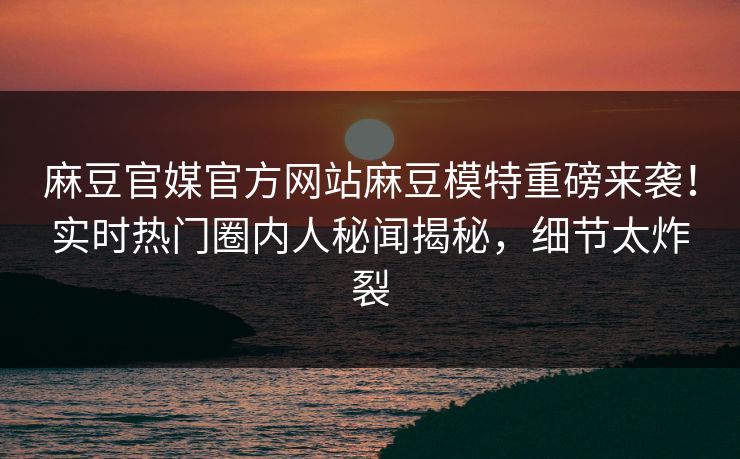 麻豆官媒官方网站麻豆模特重磅来袭！实时热门圈内人秘闻揭秘，细节太炸裂