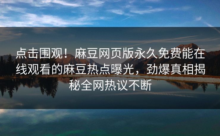 点击围观！麻豆网页版永久免费能在线观看的麻豆热点曝光，劲爆真相揭秘全网热议不断