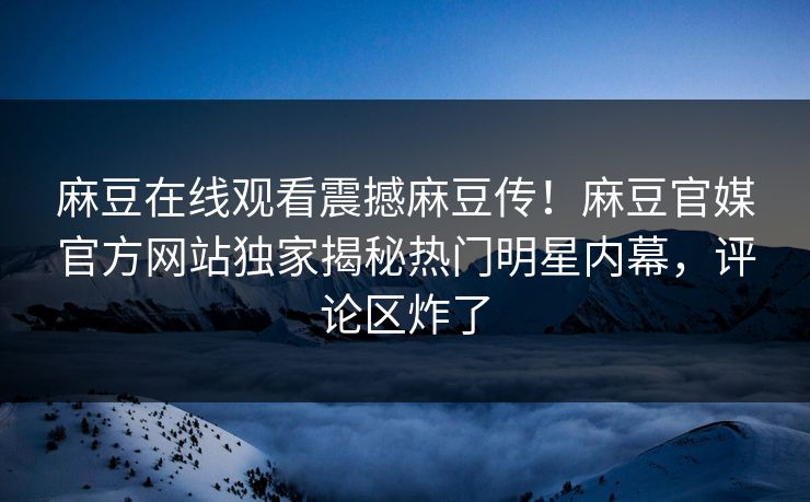 麻豆在线观看震撼麻豆传！麻豆官媒官方网站独家揭秘热门明星内幕，评论区炸了