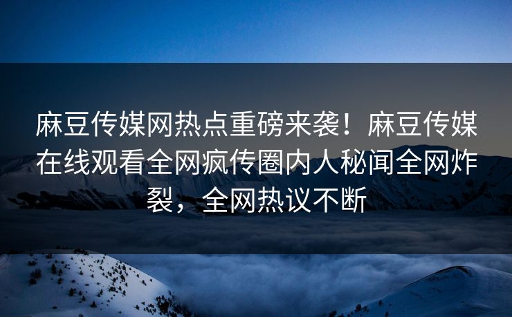 麻豆传媒网热点重磅来袭！麻豆传媒在线观看全网疯传圈内人秘闻全网炸裂，全网热议不断