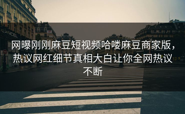 网曝刚刚麻豆短视频哈喽麻豆商家版，热议网红细节真相大白让你全网热议不断