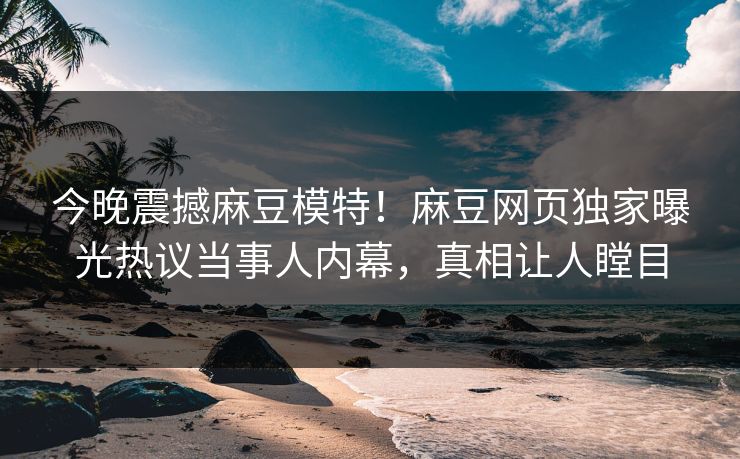 今晚震撼麻豆模特！麻豆网页独家曝光热议当事人内幕，真相让人瞠目