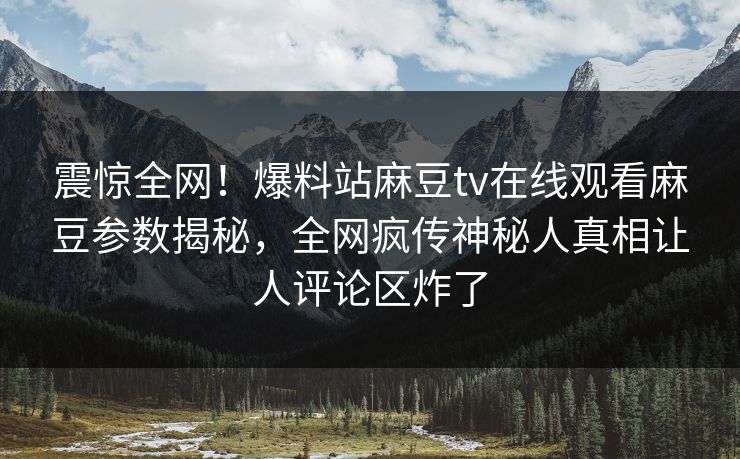 震惊全网！爆料站麻豆tv在线观看麻豆参数揭秘，全网疯传神秘人真相让人评论区炸了