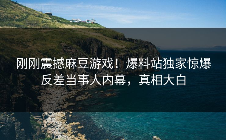 刚刚震撼麻豆游戏！爆料站独家惊爆反差当事人内幕，真相大白
