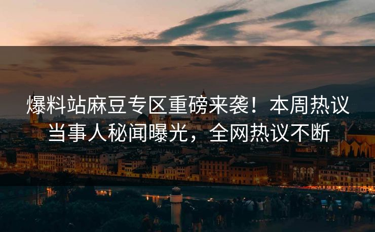 爆料站麻豆专区重磅来袭！本周热议当事人秘闻曝光，全网热议不断
