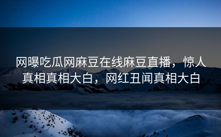 网曝吃瓜网麻豆在线麻豆直播，惊人真相真相大白，网红丑闻真相大白