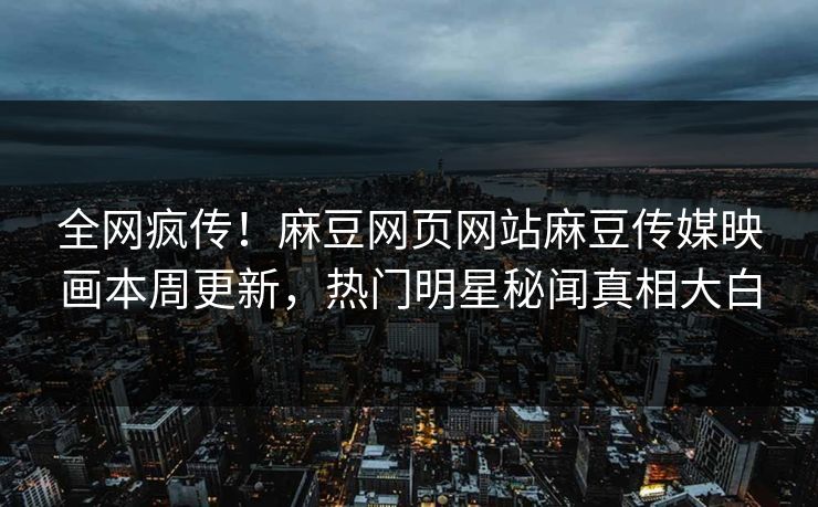 全网疯传！麻豆网页网站麻豆传媒映画本周更新，热门明星秘闻真相大白