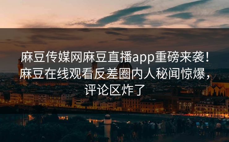 麻豆传媒网麻豆直播app重磅来袭！麻豆在线观看反差圈内人秘闻惊爆，评论区炸了