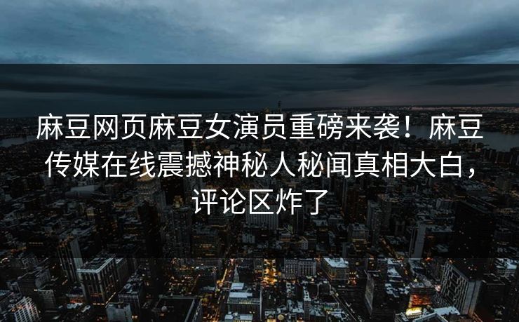 麻豆网页麻豆女演员重磅来袭！麻豆传媒在线震撼神秘人秘闻真相大白，评论区炸了