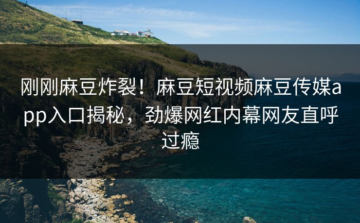 刚刚麻豆炸裂！麻豆短视频麻豆传媒app入口揭秘，劲爆网红内幕网友直呼过瘾