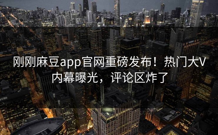 刚刚麻豆app官网重磅发布！热门大V内幕曝光，评论区炸了