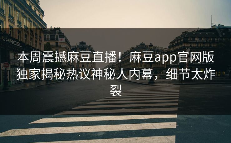 本周震撼麻豆直播！麻豆app官网版独家揭秘热议神秘人内幕，细节太炸裂