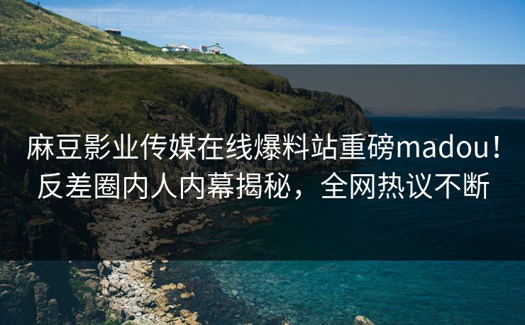 麻豆影业传媒在线爆料站重磅madou！反差圈内人内幕揭秘，全网热议不断