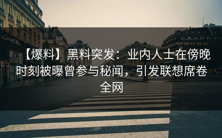 【爆料】黑料突发：业内人士在傍晚时刻被曝曾参与秘闻，引发联想席卷全网