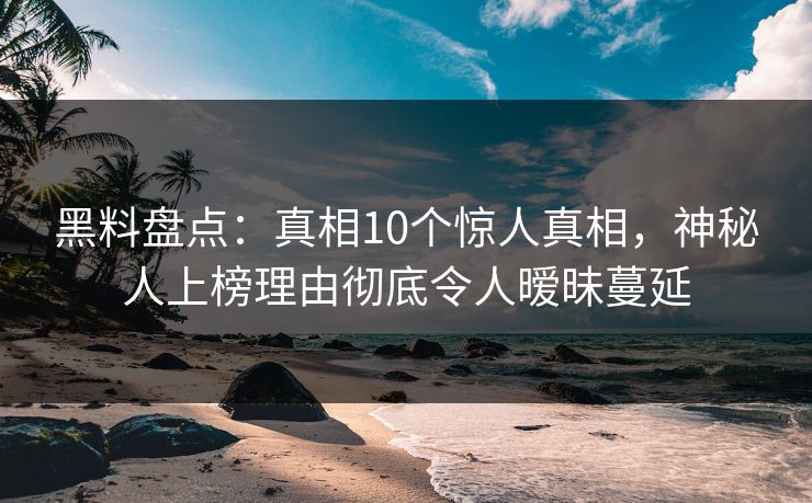 黑料盘点：真相10个惊人真相，神秘人上榜理由彻底令人暧昧蔓延
