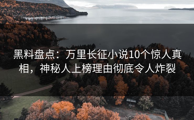 黑料盘点：万里长征小说10个惊人真相，神秘人上榜理由彻底令人炸裂