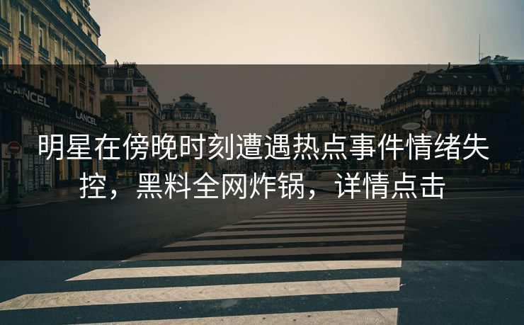 明星在傍晚时刻遭遇热点事件情绪失控，黑料全网炸锅，详情点击
