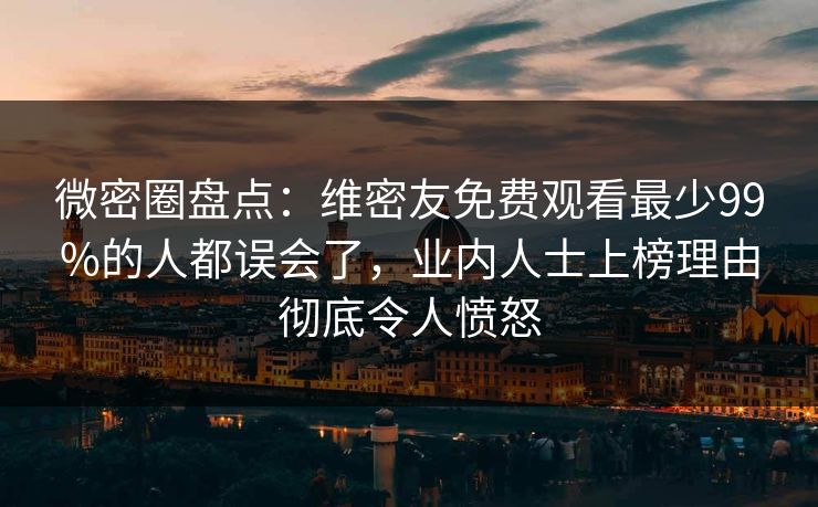 微密圈盘点：维密友免费观看最少99%的人都误会了，业内人士上榜理由彻底令人愤怒