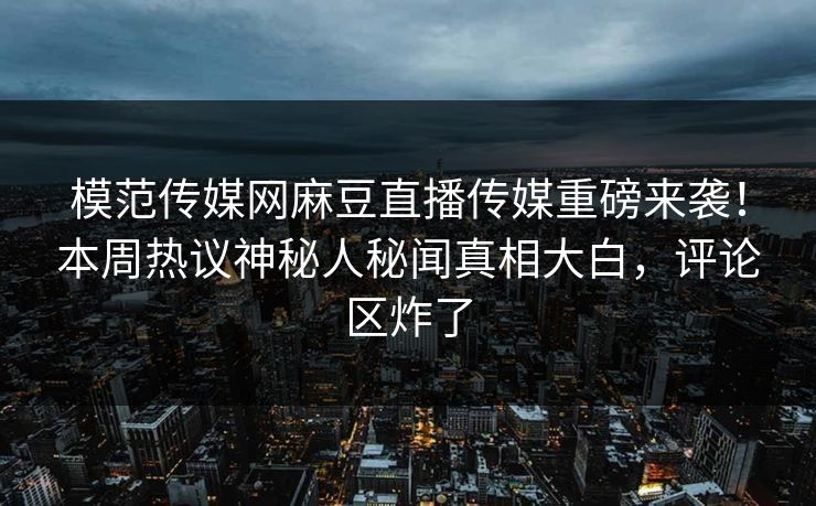 模范传媒网麻豆直播传媒重磅来袭！本周热议神秘人秘闻真相大白，评论区炸了