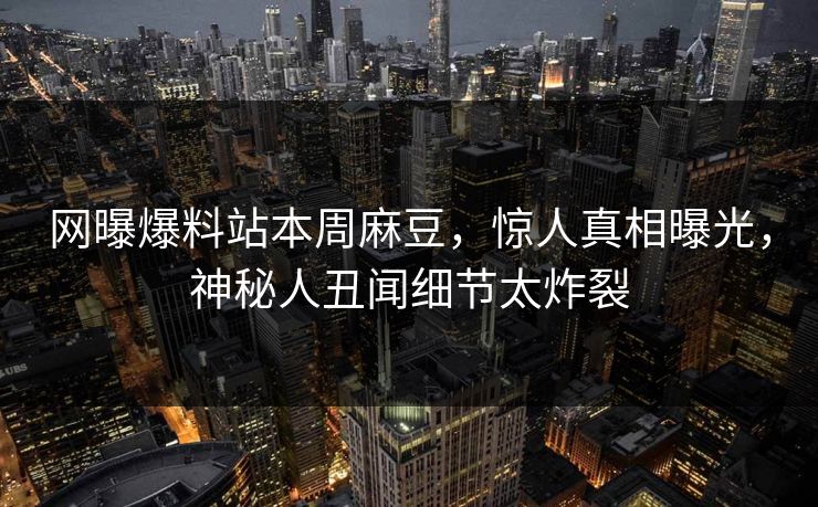 网曝爆料站本周麻豆，惊人真相曝光，神秘人丑闻细节太炸裂