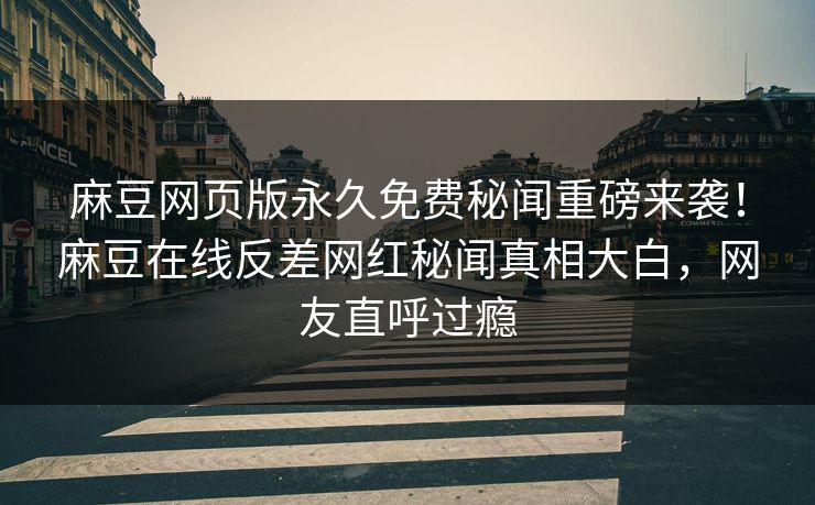 麻豆网页版永久免费秘闻重磅来袭！麻豆在线反差网红秘闻真相大白，网友直呼过瘾