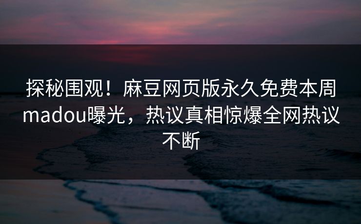 探秘围观！麻豆网页版永久免费本周madou曝光，热议真相惊爆全网热议不断