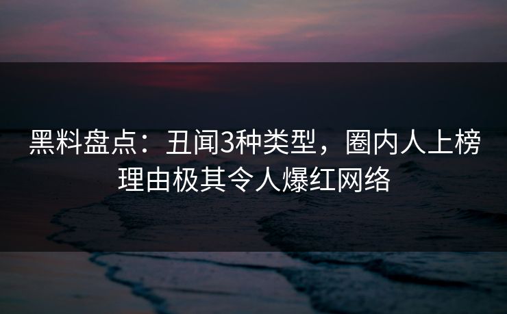 黑料盘点：丑闻3种类型，圈内人上榜理由极其令人爆红网络