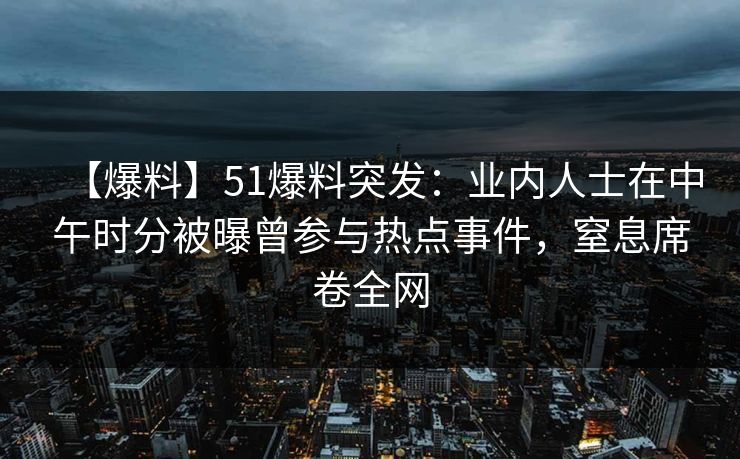 【爆料】51爆料突发：业内人士在中午时分被曝曾参与热点事件，窒息席卷全网