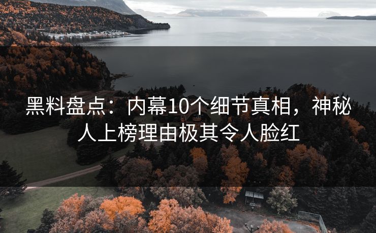 黑料盘点：内幕10个细节真相，神秘人上榜理由极其令人脸红