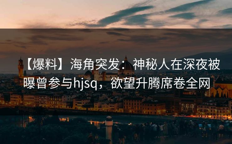 【爆料】海角突发：神秘人在深夜被曝曾参与hjsq，欲望升腾席卷全网