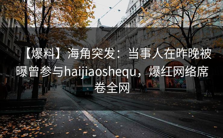 【爆料】海角突发：当事人在昨晚被曝曾参与haijiaoshequ，爆红网络席卷全网