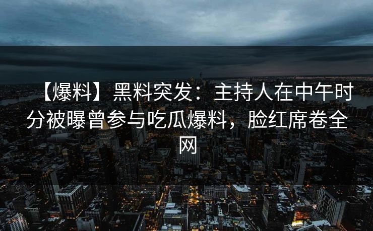 【爆料】黑料突发：主持人在中午时分被曝曾参与吃瓜爆料，脸红席卷全网