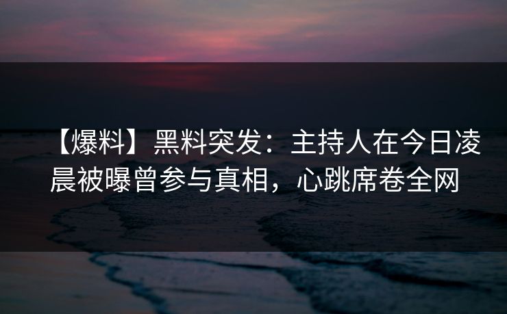 【爆料】黑料突发：主持人在今日凌晨被曝曾参与真相，心跳席卷全网