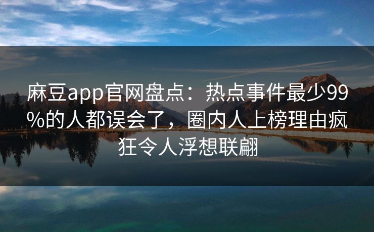 麻豆app官网盘点：热点事件最少99%的人都误会了，圈内人上榜理由疯狂令人浮想联翩