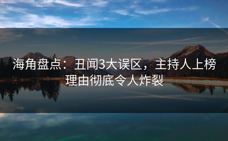 海角盘点：丑闻3大误区，主持人上榜理由彻底令人炸裂