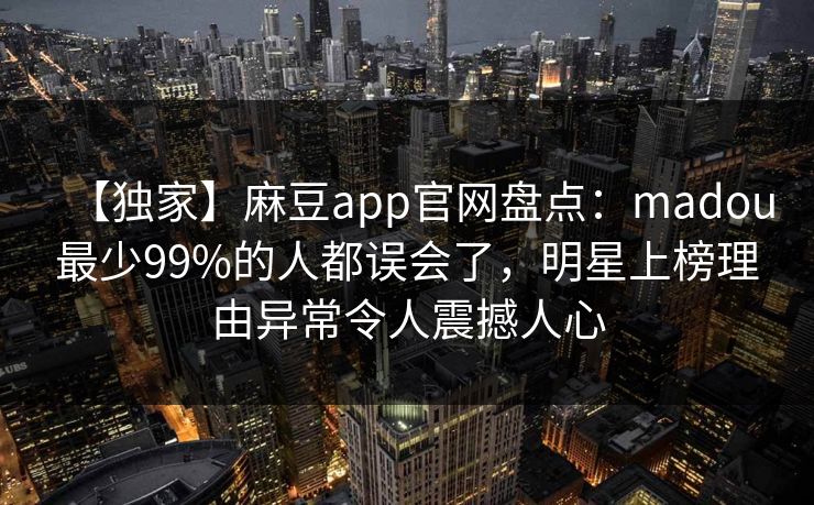 【独家】麻豆app官网盘点：madou最少99%的人都误会了，明星上榜理由异常令人震撼人心