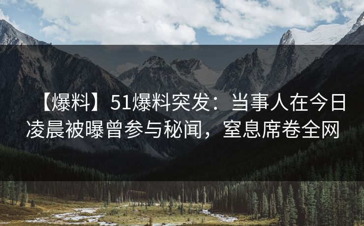 【爆料】51爆料突发：当事人在今日凌晨被曝曾参与秘闻，窒息席卷全网
