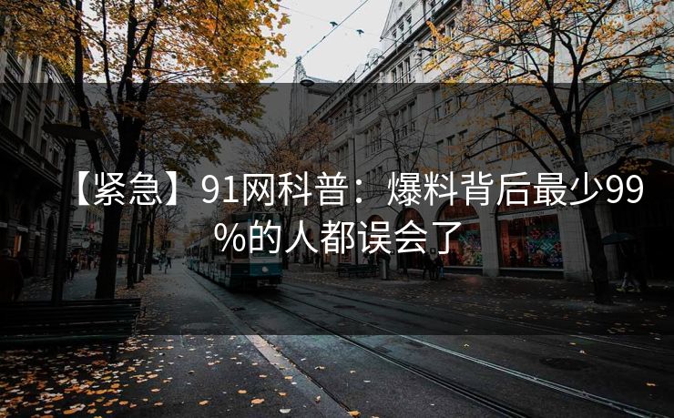 【紧急】91网科普：爆料背后最少99%的人都误会了