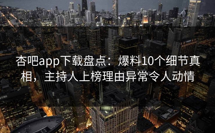 杏吧app下载盘点：爆料10个细节真相，主持人上榜理由异常令人动情
