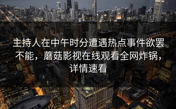 主持人在中午时分遭遇热点事件欲罢不能，蘑菇影视在线观看全网炸锅，详情速看