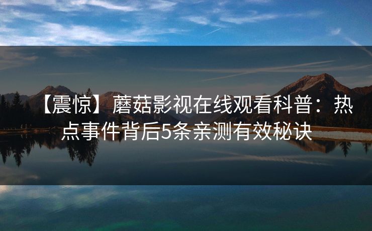 【震惊】蘑菇影视在线观看科普：热点事件背后5条亲测有效秘诀