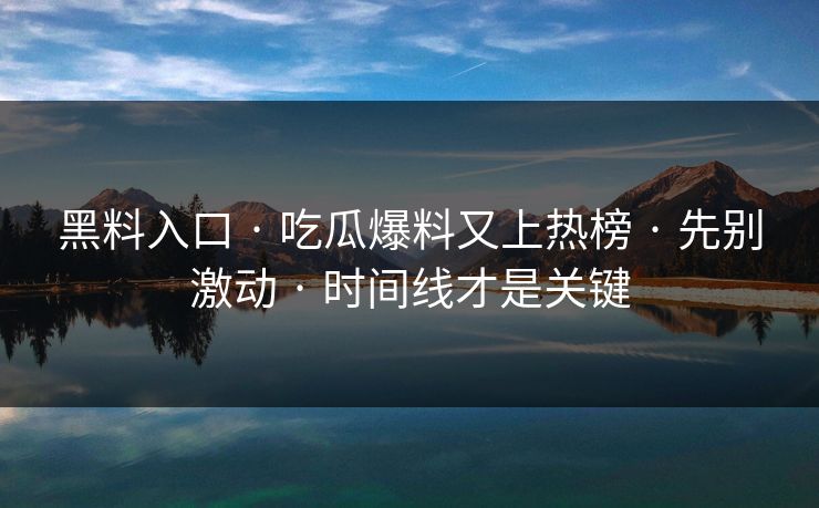黑料入口 · 吃瓜爆料又上热榜 · 先别激动 · 时间线才是关键