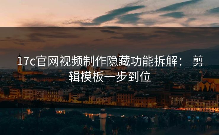 17c官网视频制作隐藏功能拆解： 剪辑模板一步到位