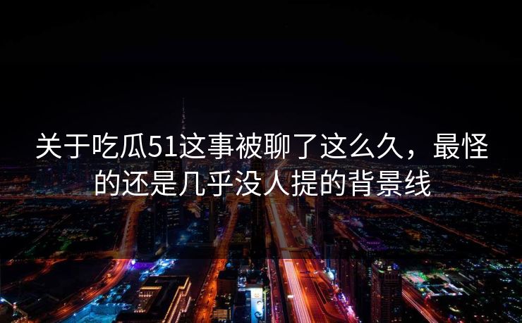 关于吃瓜51这事被聊了这么久，最怪的还是几乎没人提的背景线