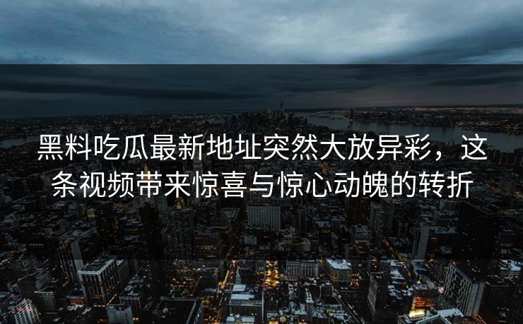 黑料吃瓜最新地址突然大放异彩，这条视频带来惊喜与惊心动魄的转折